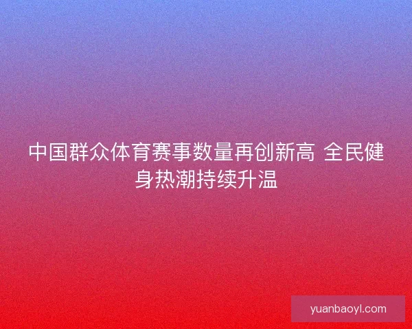 中国群众体育赛事数量再创新高 全民健身热潮持续升温