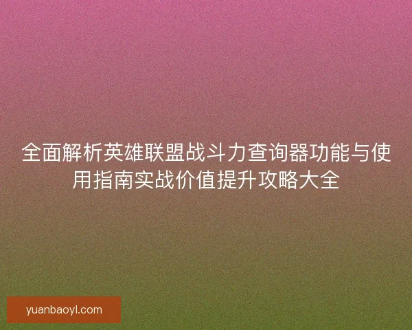 全面解析英雄联盟战斗力查询器功能与使用指南实战价值提升攻略大全