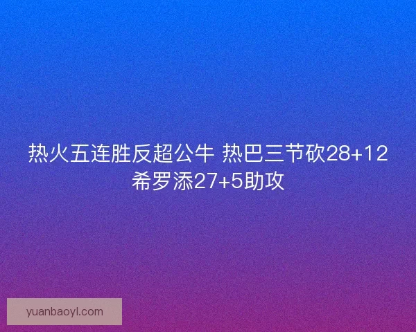 热火五连胜反超公牛 热巴三节砍28+12希罗添27+5助攻