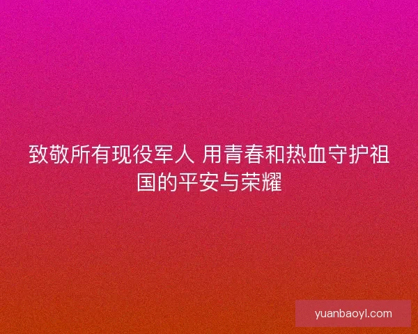 致敬所有现役军人 用青春和热血守护祖国的平安与荣耀